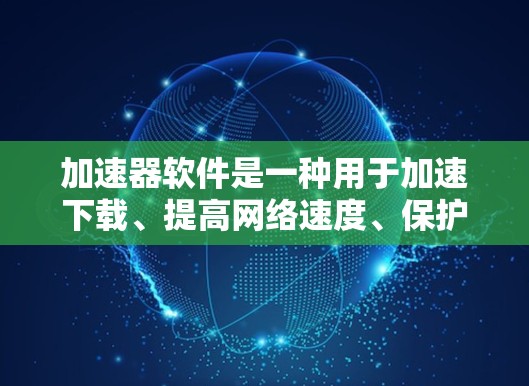 加速器软件是一种用于加速下载、提高网络速度、保护计算机免受恶意软件威胁的工具。由于加速器软件的多样性和种类繁多，您可以通过以下步骤找到适合您的加速器软件