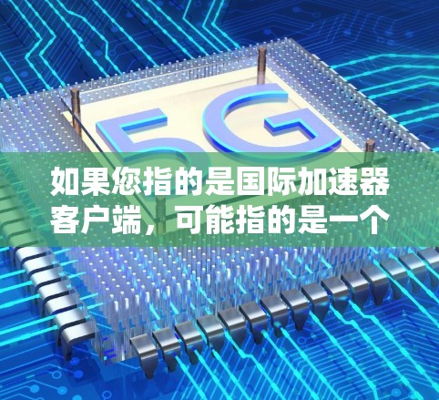 如果您指的是国际加速器客户端，可能指的是一个可以在不同国家或地区使用的加速器应用，或者是在特定设备上安装的加速器。以下是一些可能的解释和步骤
