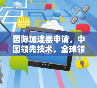 国际加速器申请,中国领先技术,全球领先制造 国际加速器申请,中国领先技术,全球领先制造