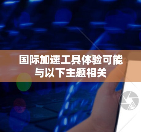 国际加速工具体验可能与以下主题相关 国际加速工具体验可能与以下主题相关