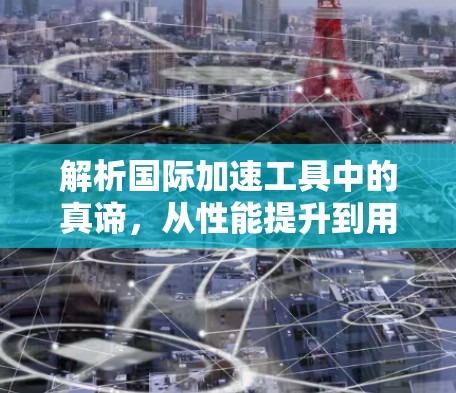 解析国际加速工具中的真谛,从性能提升到用户体验的双重价值 解析国际加速工具中的真谛,从性能提升到用户体验的双重价值