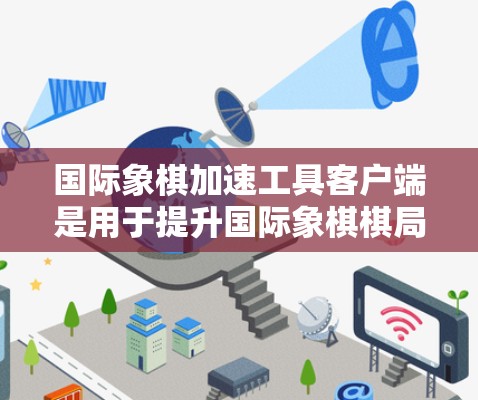 国际象棋加速工具客户端是用于提升国际象棋棋局操作效率的工具，通过提供快捷键、辅助功能、记录功能等方式，帮助用户更快完成棋局操作。以下是对这类客户端的详细介绍