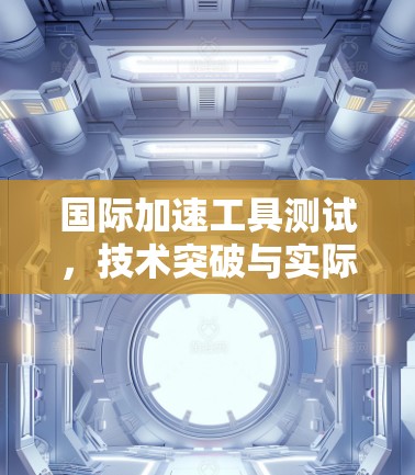 国际加速工具测试，技术突破与实际应用