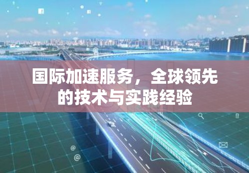 国际加速服务,全球领先的技术与实践经验 国际加速服务,全球领先的技术与实践经验