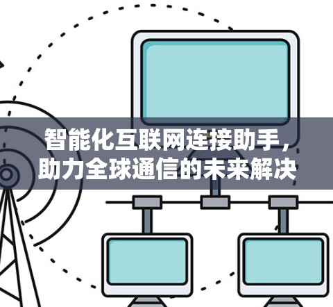 智能化互联网连接助手,助力全球通信的未来解决方案 智能化互联网连接助手,助力全球通信的未来解决方案