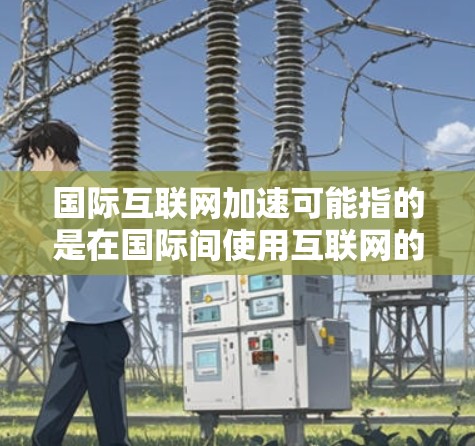 国际互联网加速可能指的是在国际间使用互联网的需求和进展。以下是一些可能的解释和建议