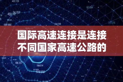 国际高速连接是连接不同国家高速公路的重要工具,主要功能是促进全球交通的高效和高效。以下是对国际高速连接的详细分析 国际高速连接是连接不同国家高速公路的重要工具,主要功能是促进全球交通的高效和高效。以下是对国际高速连接的详细分析