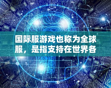 国际服游戏也称为全球服,是指支持在世界各地玩家在线参与的在线游戏。这些国际服游戏通常需要通过特定的国际服平台或服务器来连接。以下是一些国际服游戏的线路和相关信息 国际服游戏也称为全球服,是指支持在世界各地玩家在线参与的在线游戏。这些国际服游戏通常需要通过特定的国际服平台或服务器来连接。以下是一些国际服游戏的线路和相关信息