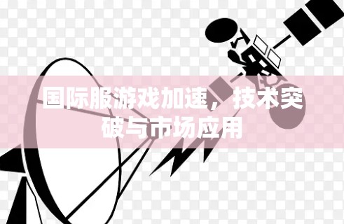 国际服游戏加速,技术突破与市场应用 国际服游戏加速,技术突破与市场应用