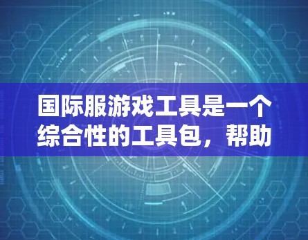 国际服游戏工具是一个综合性的工具包，帮助玩家进行国际服游戏，包括沟通、社交、系统管理等多个方面。以下是国际服游戏工具的主要类别和功能