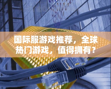国际服游戏推荐，全球热门游戏，值得拥有？