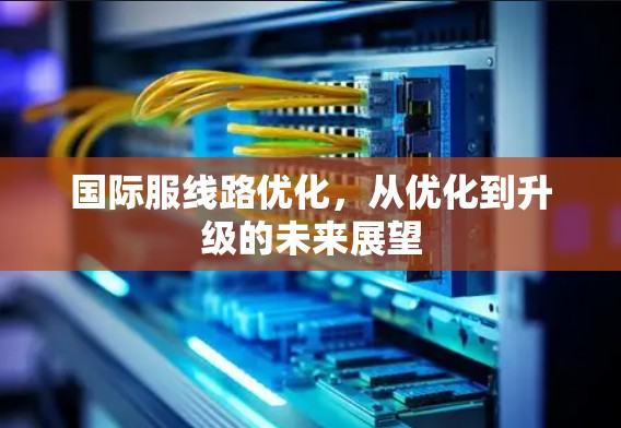 国际服线路优化,从优化到升级的未来展望 国际服线路优化,从优化到升级的未来展望