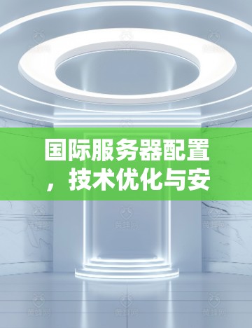 国际服务器配置,技术优化与安全威胁 国际服务器配置,技术优化与安全威胁