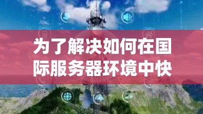 为了解决如何在国际服务器环境中快速连接的问题,以下是一个系统的解决方案 为了解决如何在国际服务器环境中快速连接的问题,以下是一个系统的解决方案
