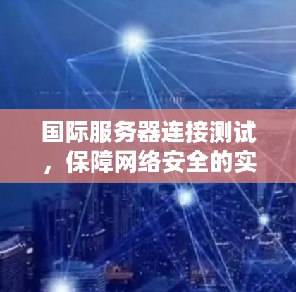 国际服务器连接测试,保障网络安全的实用指南 国际服务器连接测试,保障网络安全的实用指南