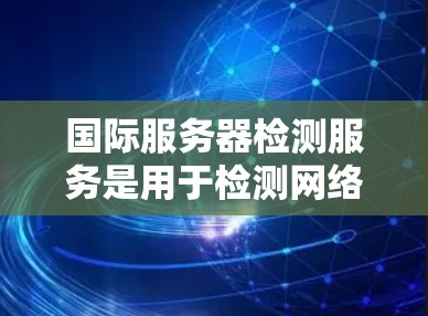 国际服务器检测服务是用于检测网络中服务器是否正常运行的工具。以下是详细的步骤指南,帮助您更好地理解和应用该服务 国际服务器检测服务是用于检测网络中服务器是否正常运行的工具。以下是详细的步骤指南,帮助您更好地理解和应用该服务
