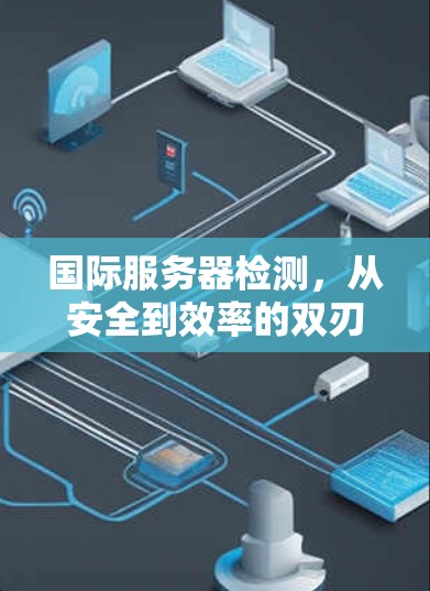 国际服务器检测,从安全到效率的双刃剑 国际服务器检测,从安全到效率的双刃剑