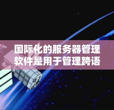 国际化的服务器管理软件是用于管理跨语言环境、跨环境服务器以及国际化服务器的工具。以下是对这些工具的详细介绍 国际化的服务器管理软件是用于管理跨语言环境、跨环境服务器以及国际化服务器的工具。以下是对这些工具的详细介绍