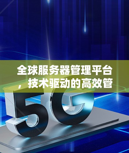 全球服务器管理平台,技术驱动的高效管理解决方案 全球服务器管理平台,技术驱动的高效管理解决方案
