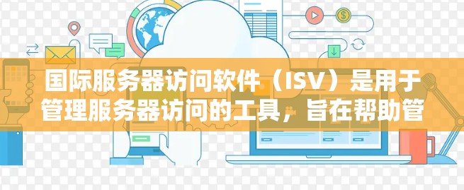国际服务器访问软件(ISV)是用于管理服务器访问的工具,旨在帮助管理员监控、控制和管理访问。以下是对ISV的详细整理 国际服务器访问软件(ISV)是用于管理服务器访问的工具,旨在帮助管理员监控、控制和管理访问。以下是对ISV的详细整理