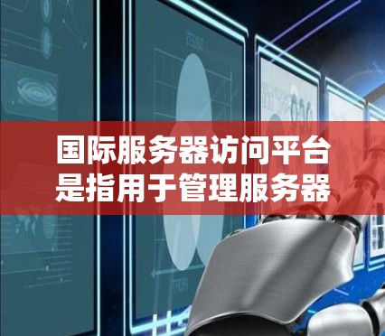 国际服务器访问平台是指用于管理服务器、存储和应用的云计算服务。以下是对这些平台的详细总结,帮助您更好地理解和应用这些工具 国际服务器访问平台是指用于管理服务器、存储和应用的云计算服务。以下是对这些平台的详细总结,帮助您更好地理解和应用这些工具