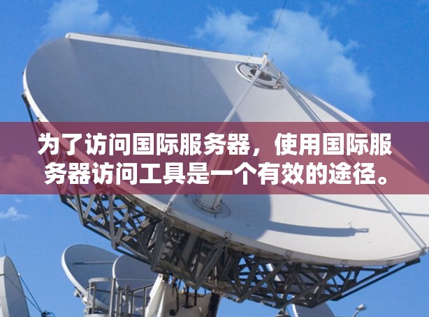 为了访问国际服务器,使用国际服务器访问工具是一个有效的途径。以下是一个详细的步骤指南,帮助你使用这些工具 为了访问国际服务器,使用国际服务器访问工具是一个有效的途径。以下是一个详细的步骤指南,帮助你使用这些工具