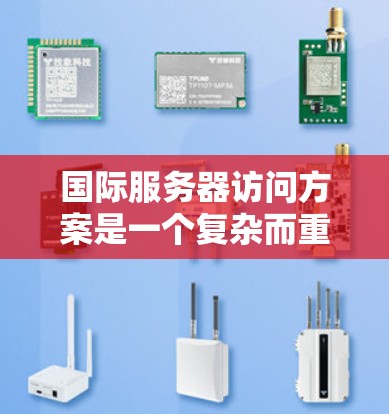 国际服务器访问方案是一个复杂而重要的任务，涉及多国或地区的网络环境。以下是一个结构清晰、全面的国际服务器访问方案，涵盖各个关键方面