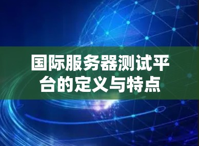 国际服务器测试平台的定义与特点 国际服务器测试平台的定义与特点
