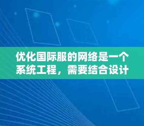 优化国际服的网络是一个系统工程,需要结合设计、技术、工具和测试等多个方面。以下是一些具体的步骤和建议,帮助您优化国际服的网络 优化国际服的网络是一个系统工程,需要结合设计、技术、工具和测试等多个方面。以下是一些具体的步骤和建议,帮助您优化国际服的网络