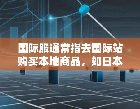 国际服通常指去国际站购买本地商品,如日本、韩国、欧美等国的商品。以下是一些常见的国际服网站及其推荐的网络工具 国际服通常指去国际站购买本地商品,如日本、韩国、欧美等国的商品。以下是一些常见的国际服网站及其推荐的网络工具