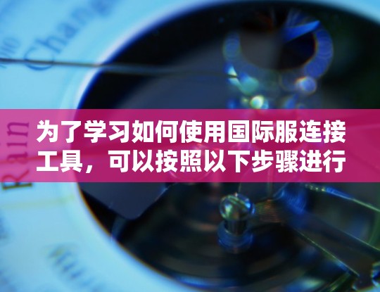 为了学习如何使用国际服连接工具，可以按照以下步骤进行