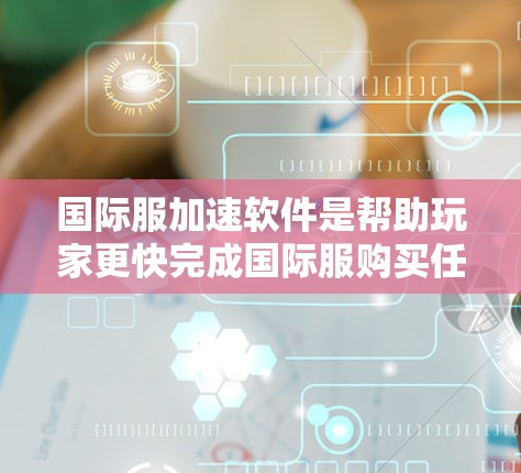 国际服加速软件是帮助玩家更快完成国际服购买任务的工具，通过加速服务器进程来节省时间。以下是对这些国际服加速软件的介绍，涵盖功能、适用场景、优势以及用户评价，帮助用户找到最适合自己的软件