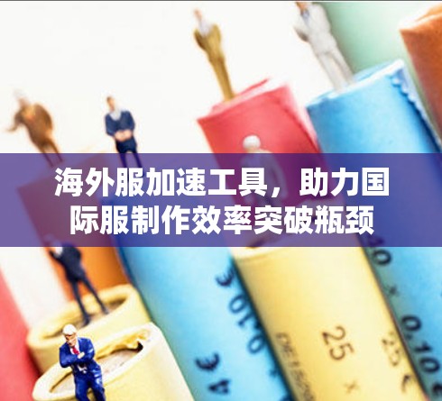 海外服加速工具，助力国际服制作效率突破瓶颈