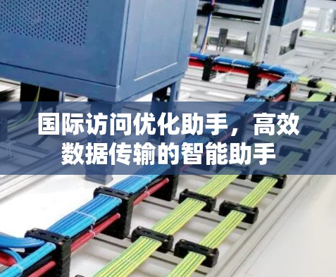 国际访问优化助手,高效数据传输的智能助手 国际访问优化助手,高效数据传输的智能助手