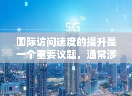 国际访问速度的提升是一个重要议题,通常涉及多个方面,包括组织活动、提升影响力、利用技术手段等。以下是一些可能的建议和方法,以帮助您提升国际访问速度 国际访问速度的提升是一个重要议题,通常涉及多个方面,包括组织活动、提升影响力、利用技术手段等。以下是一些可能的建议和方法,以帮助您提升国际访问速度