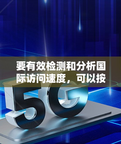 要有效检测和分析国际访问速度，可以按照以下步骤进行
