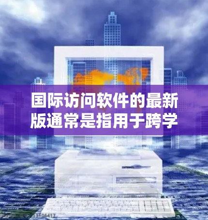 国际访问软件的最新版通常是指用于跨学科、跨领域的项目管理和会议工具。以下是一些常用且功能强大的国际访问软件,它们可以帮助您高效地进行国际访问和跨领域协作 国际访问软件的最新版通常是指用于跨学科、跨领域的项目管理和会议工具。以下是一些常用且功能强大的国际访问软件,它们可以帮助您高效地进行国际访问和跨领域协作