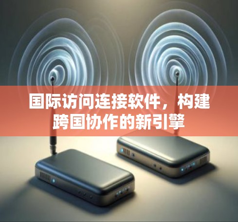 国际访问连接软件,构建跨国协作的新引擎 国际访问连接软件,构建跨国协作的新引擎