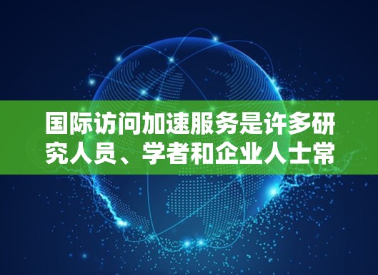 国际访问加速服务是许多研究人员、学者和企业人士常用的技术手段，旨在提高会议和展览的访问效率。以下是一些常见的国际访问加速服务，可以帮助您高效安排会议和访问