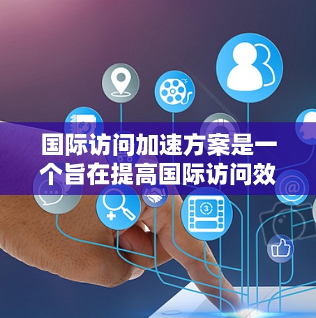 国际访问加速方案是一个旨在提高国际访问效率、加快项目交付和提升团队协作的计划或建议。以下是一些可能的加速国际访问的步骤或方法 国际访问加速方案是一个旨在提高国际访问效率、加快项目交付和提升团队协作的计划或建议。以下是一些可能的加速国际访问的步骤或方法