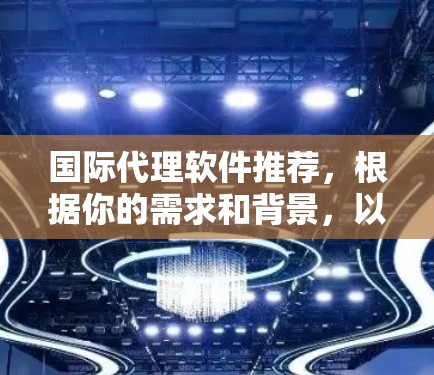 国际代理软件推荐,根据你的需求和背景,以下是一些常见的国际代理软件推荐,供你参考 国际代理软件推荐,根据你的需求和背景,以下是一些常见的国际代理软件推荐,供你参考
