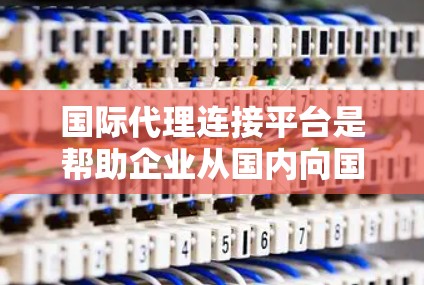 国际代理连接平台是帮助企业从国内向国际市场扩展的重要工具。以下是对国际代理连接平台的详细总结 国际代理连接平台是帮助企业从国内向国际市场扩展的重要工具。以下是对国际代理连接平台的详细总结