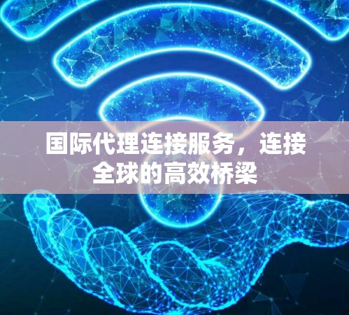 国际代理连接服务,连接全球的高效桥梁 国际代理连接服务,连接全球的高效桥梁