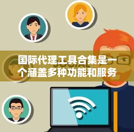 国际代理工具合集是一个涵盖多种功能和服务的工具系统,主要服务于代理人在国际市场的销售和管理。以下是这些工具合集的大类及其详细描述 国际代理工具合集是一个涵盖多种功能和服务的工具系统,主要服务于代理人在国际市场的销售和管理。以下是这些工具合集的大类及其详细描述