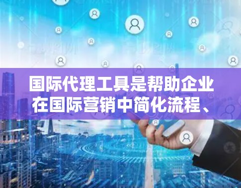 国际代理工具是帮助企业在国际营销中简化流程、提高效率的工具。以下是对国际代理工具的详细分析和总结 国际代理工具是帮助企业在国际营销中简化流程、提高效率的工具。以下是对国际代理工具的详细分析和总结