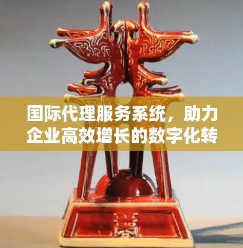 国际代理服务系统,助力企业高效增长的数字化转型之路 国际代理服务系统,助力企业高效增长的数字化转型之路