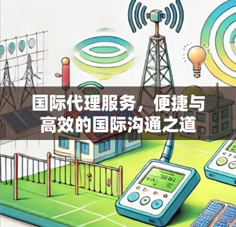 国际代理服务,便捷与高效的国际沟通之道 国际代理服务,便捷与高效的国际沟通之道