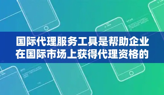 国际代理服务工具是帮助企业在国际市场上获得代理资格的工具，涵盖了法律、市场、法律合规等多个方面。以下是一个详细的指南，涵盖国内和国际代理工具的介绍