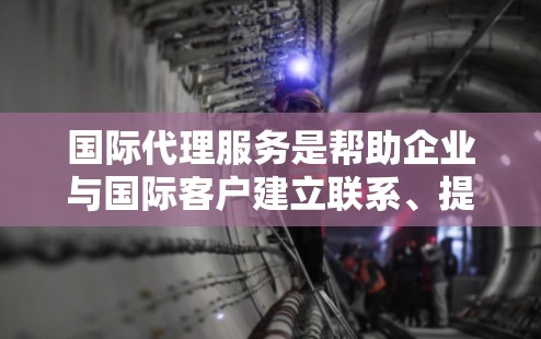 国际代理服务是帮助企业与国际客户建立联系、提供产品和服务、推广业务的重要方式。以下是一些常见的国际代理服务类型,以及它们的主要内容 国际代理服务是帮助企业与国际客户建立联系、提供产品和服务、推广业务的重要方式。以下是一些常见的国际代理服务类型,以及它们的主要内容