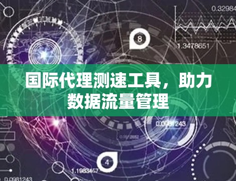 国际代理测速工具,助力数据流量管理 国际代理测速工具,助力数据流量管理